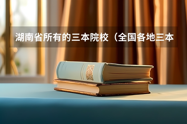 湖南省所有的三本院校（全国各地三本大学录取分数线解读高考三本大学排名及分数线）