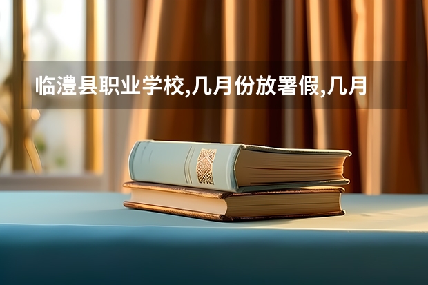 临澧县职业学校,几月份放署假,几月份开学呢?