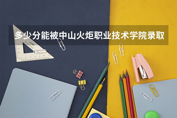 多少分能被中山火炬职业技术学院录取