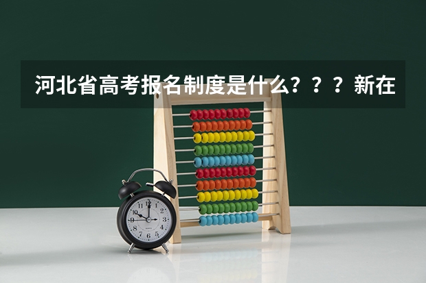河北省高考报名制度是什么???新在哪了?有知道的快点告诉我,谢了