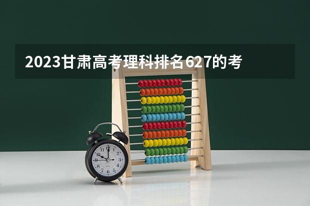 2023甘肃高考理科排名627的考生报什么大学好 学校往年录取分数线
