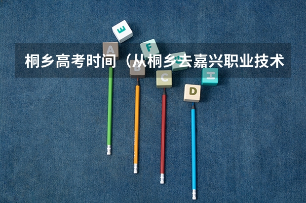 桐乡高考时间（从桐乡去嘉兴职业技术学院的路线?）