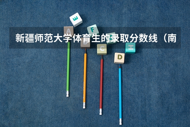 新疆师范大学体育生的录取分数线（南宁师范大学录取分数线）