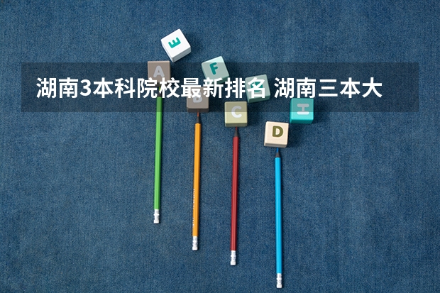 湖南3本科院校最新排名 湖南三本大学排名