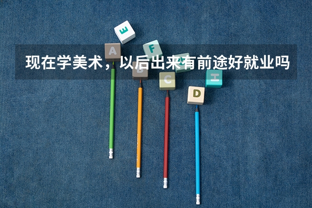 现在学美术，以后出来有前途好就业吗。