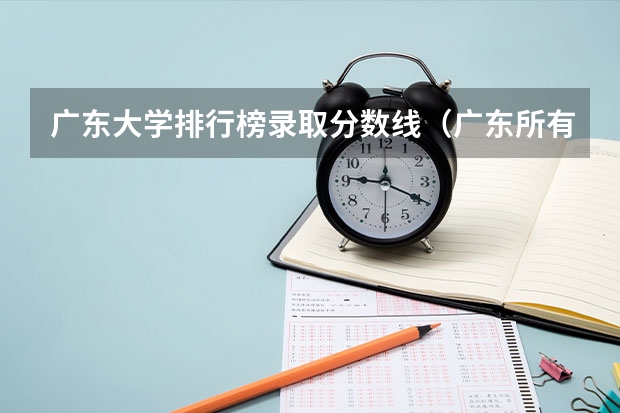 广东大学排行榜录取分数线（广东所有大学排名及录取分数线一览表！（含位次，2024参考）（转帖））