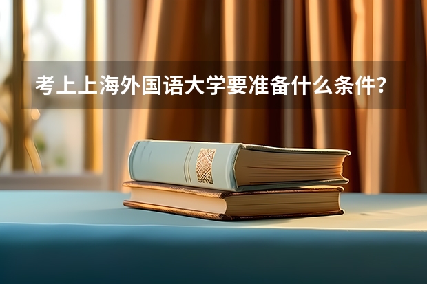 考上上海外国语大学要准备什么条件?