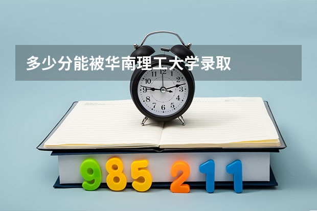 多少分能被华南理工大学录取