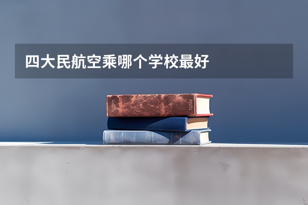 四大民航空乘哪个学校最好