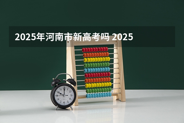 2025年河南市新高考吗 2025河南高考改革政策
