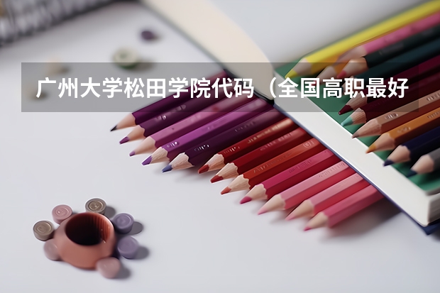 广州大学松田学院代码(全国高职最好的四所单招学校分享)