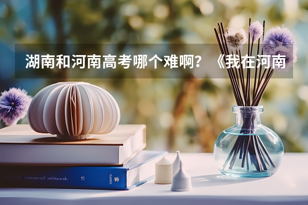 湖南和河南高考哪个难啊？《我在河南学习去湖南高考》