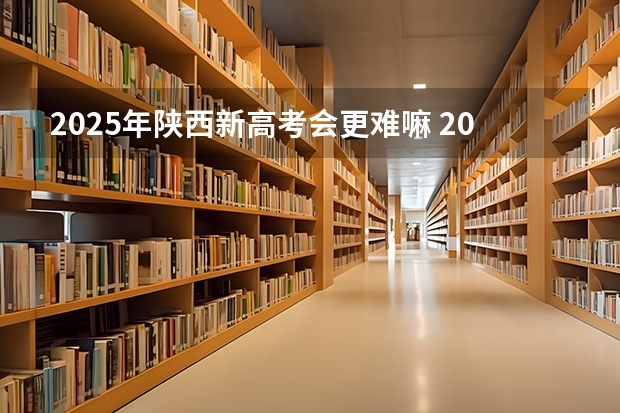 2025年陕西新高考会更难嘛 2025年新高考政策