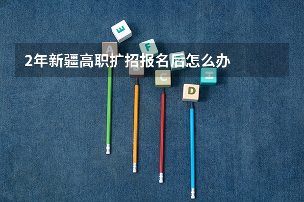 2年新疆高职扩招报名后怎么办