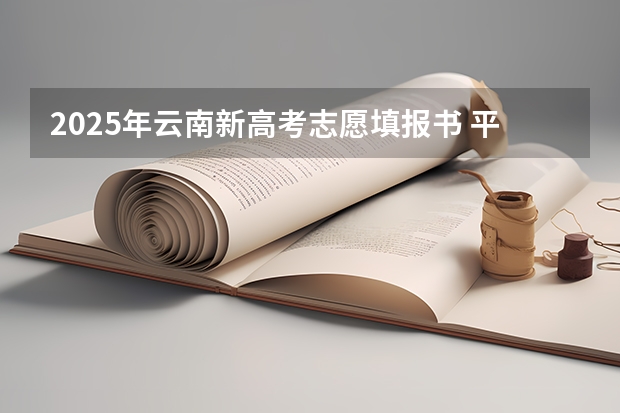 2025年云南新高考志愿填报书 平行志愿第一志愿和第二志愿区别