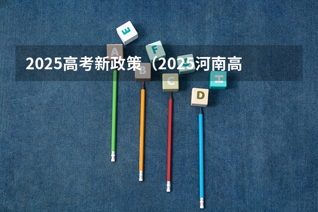 2025高考新政策（2025河南高考改革政策）