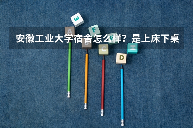 安徽工业大学宿舍怎么样？是上床下桌吗？
