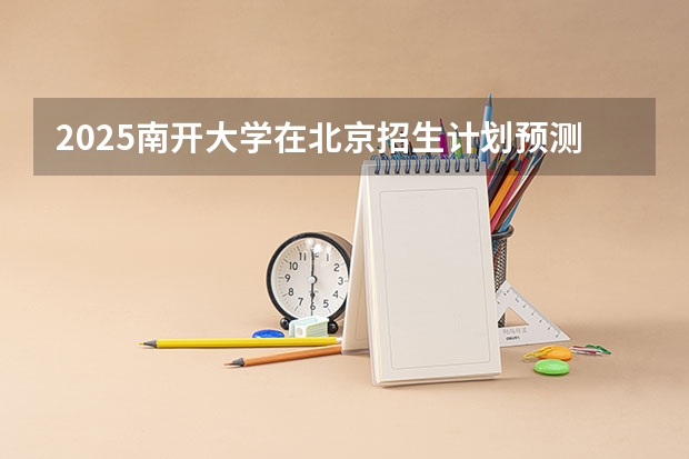 2025南开大学在北京招生计划预测 大概招多少人