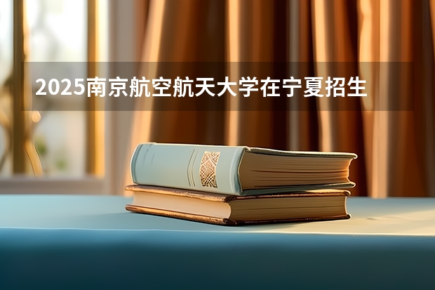 2025南京航空航天大学在宁夏招生计划预测 大概招多少人