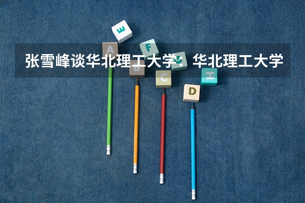 张雪峰谈华北理工大学：华北理工大学算名校吗？