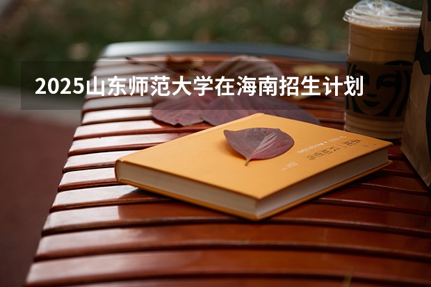 2025山东师范大学在海南招生计划预测 大概招多少人