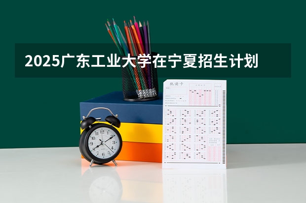 2025广东工业大学在宁夏招生计划预测 大概招多少人