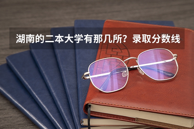 湖南的二本大学有那几所?录取分数线一般是多少?