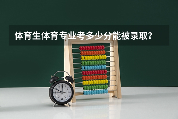体育生体育专业考多少分能被录取?