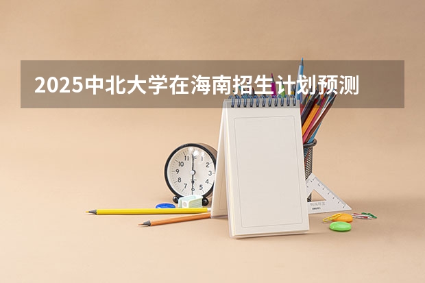 2025中北大学在海南招生计划预测 大概招多少人