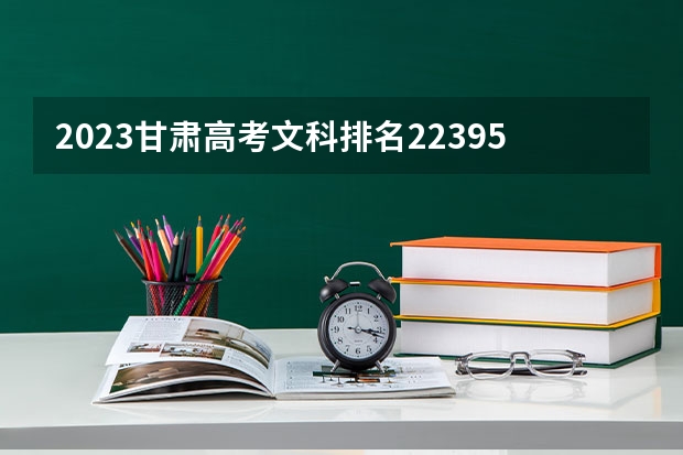 2023甘肃高考文科排名22395的考生报什么大学好 学校往年录取分数线