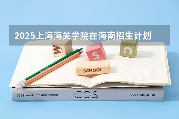 2025上海海关学院在海南招生计划预测 大概招多少人