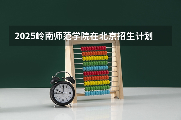 2025岭南师范学院在北京招生计划预测 大概招多少人