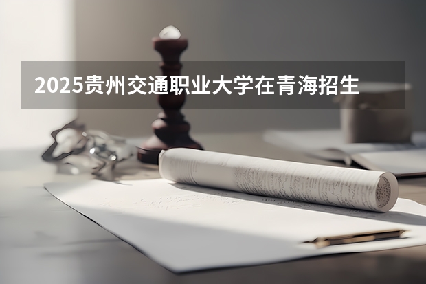 2025贵州交通职业大学在青海招生计划预测 大概招多少人