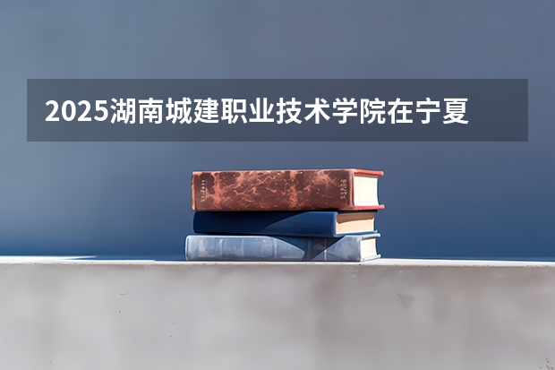 2025湖南城建职业技术学院在宁夏招生计划预测 大概招多少人