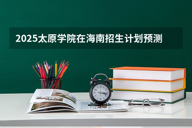 2025太原学院在海南招生计划预测 大概招多少人