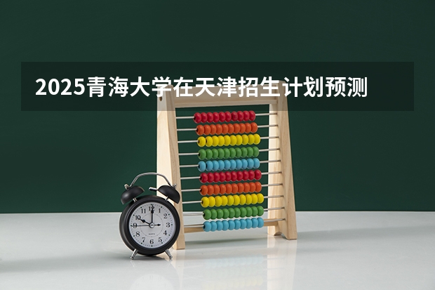 2025青海大学在天津招生计划预测 大概招多少人