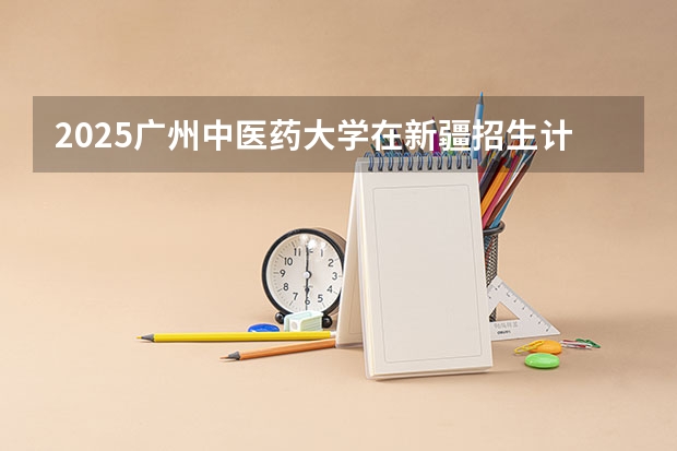 2025广州中医药大学在新疆招生计划预测 大概招多少人