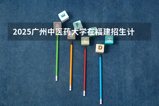 2025广州中医药大学在福建招生计划预测 大概招多少人