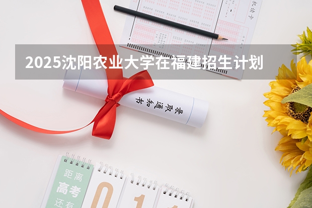 2025沈阳农业大学在福建招生计划预测 大概招多少人