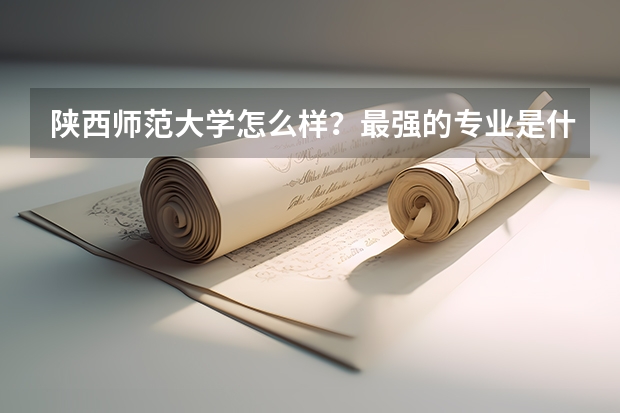 陕西师范大学怎么样?最强的专业是什么?全国排名第几?