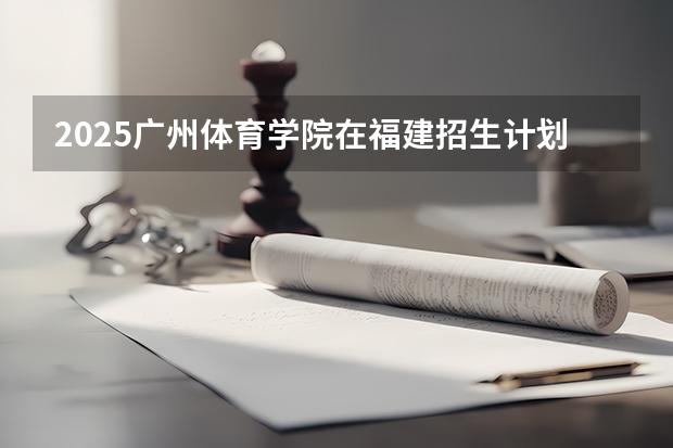 2025广州体育学院在福建招生计划预测 大概招多少人