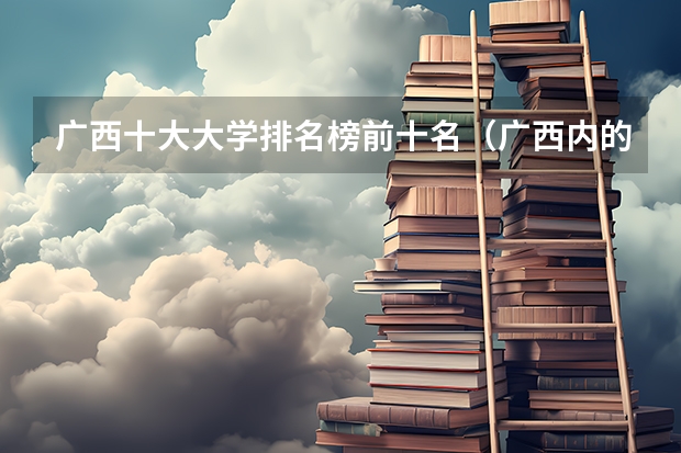 广西十大大学排名榜前十名（广西内的大学排名）