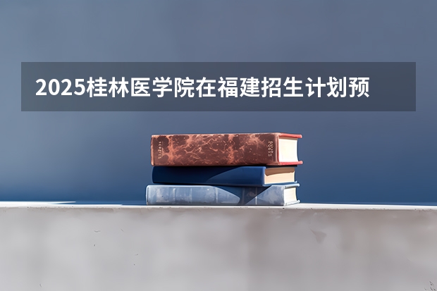 2025桂林医学院在福建招生计划预测 大概招多少人