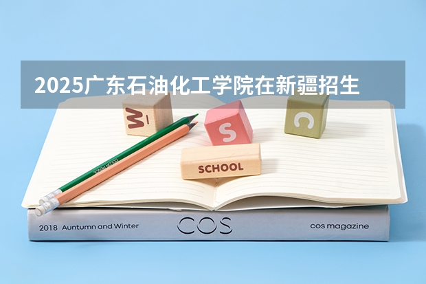 2025广东石油化工学院在新疆招生计划预测 大概招多少人