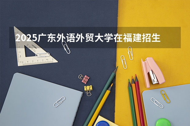 2025广东外语外贸大学在福建招生计划预测 大概招多少人