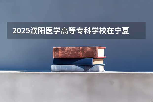 2025濮阳医学高等专科学校在宁夏招生计划预测 大概招多少人