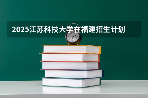 2025江苏科技大学在福建招生计划预测 大概招多少人