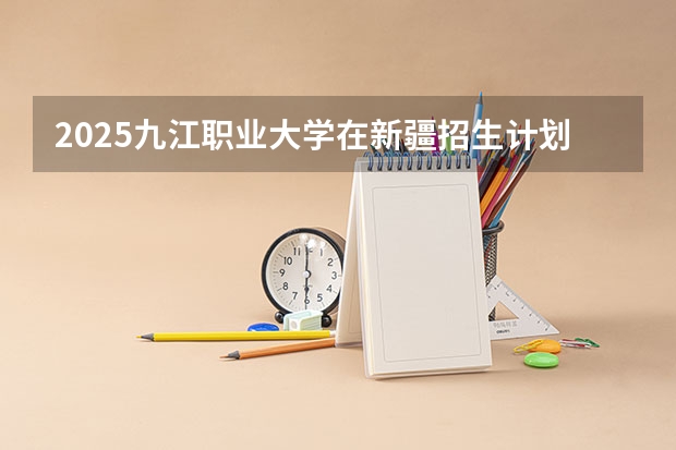 2025九江职业大学在新疆招生计划预测 大概招多少人