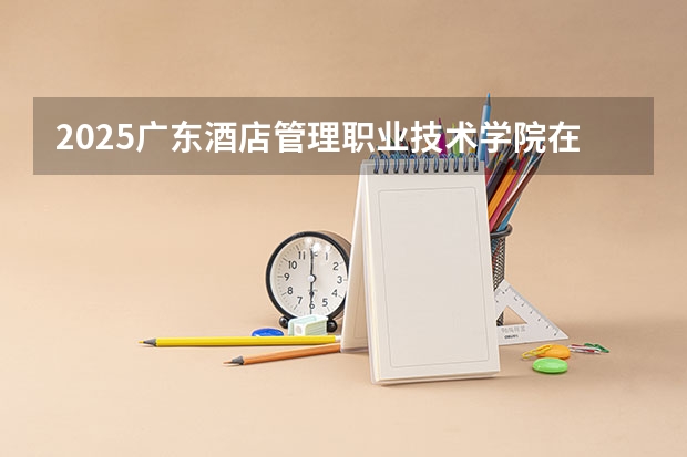 2025广东酒店管理职业技术学院在青海招生计划预测 大概招多少人