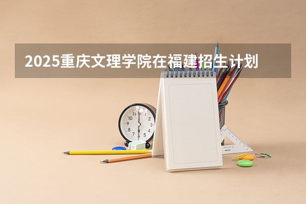 2025重庆文理学院在福建招生计划预测 大概招多少人